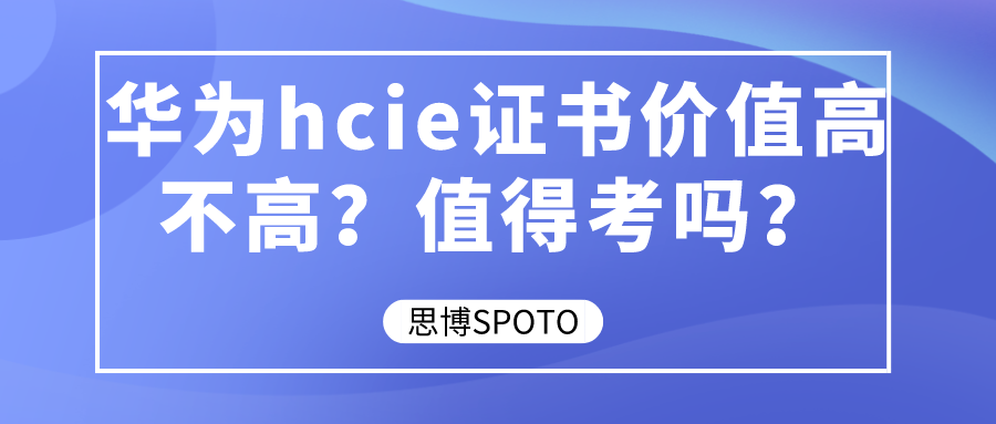 华为hcie证书价值高不高？值得考吗？