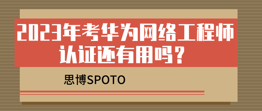 2023年考华为网络工程师认证还有用吗？