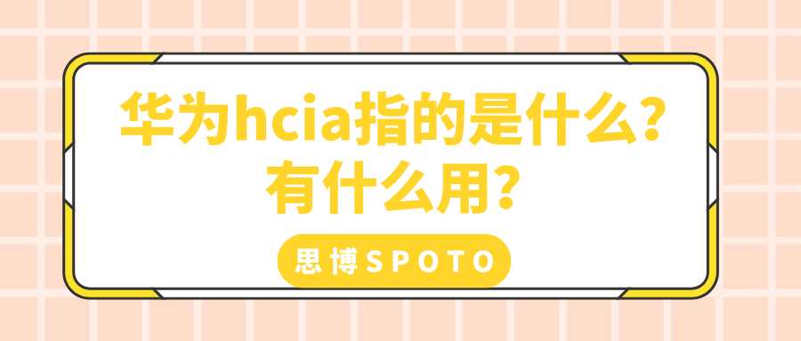 华为hcia指的是什么？有什么用？