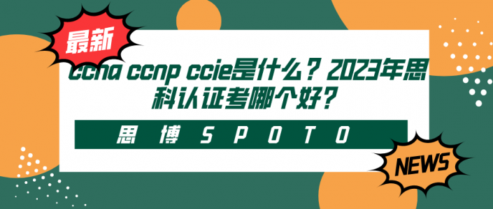 ccna ccnp ccie是什么？2023年思科认证考哪个好？