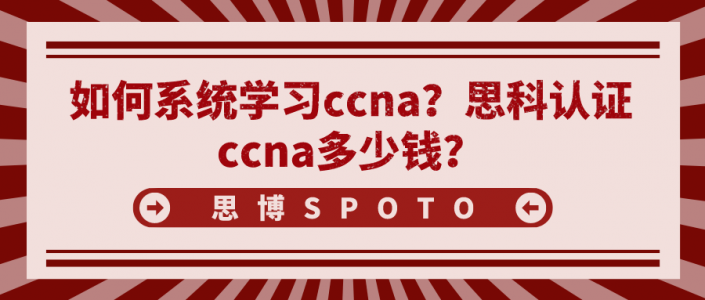 如何系统学习ccna？思科认证ccna多少钱？