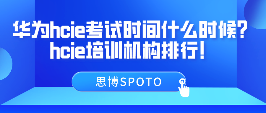 华为hcie考试时间什么时候？hcie培训机构排行！
