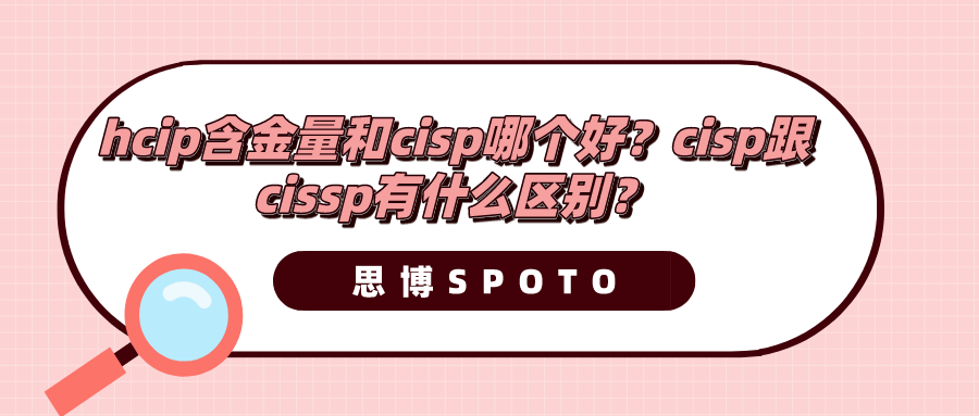hcip含金量和cisp哪个好？cisp跟cissp有什么区别？