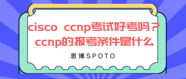 cisco ccnp考试好考吗？ccnp的报考条件是什么？