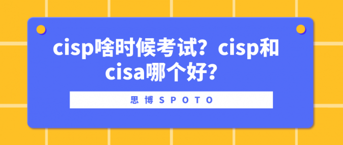 cisp啥时候考试？cisp和cisa哪个好？