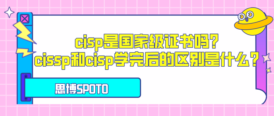 cisp是国家级证书吗？cissp和cisp学完后的区别是什么？