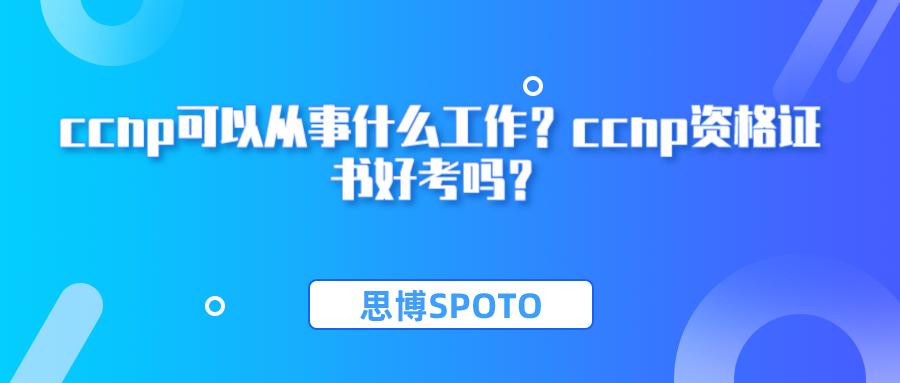 ccnp可以从事什么工作？ccnp资格证书好考吗？