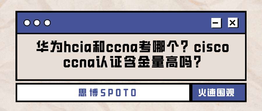 华为hcia和ccna考哪个？cisco ccna认证含金量高吗？