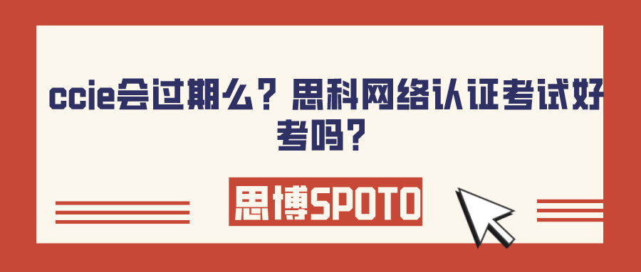 ccie会过期么？思科网络认证考试好考吗？