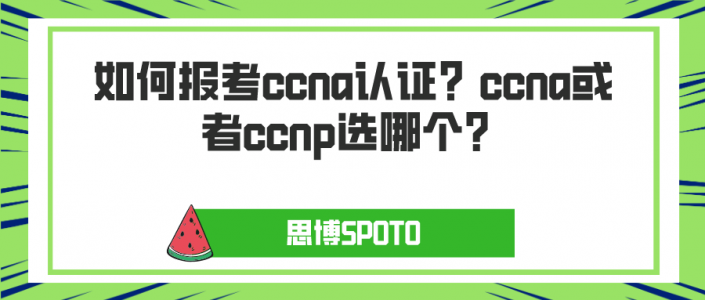 如何报考ccna认证？ccna或者ccnp选哪个？