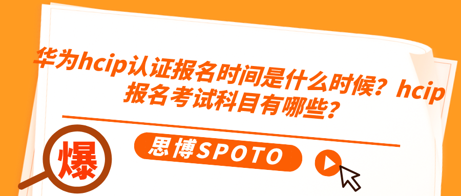 华为hcip认证报名时间是什么时候？hcip报名考试科目有哪些？