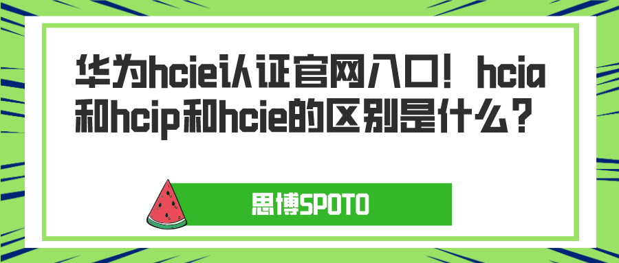 华为hcie认证官网入口！hcia和hcip和hcie的区别是什么？