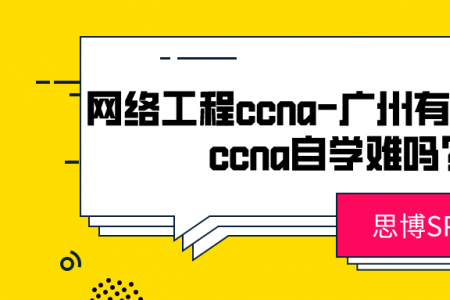 网络工程ccna 广州有培训吗？ccna自学难吗？
