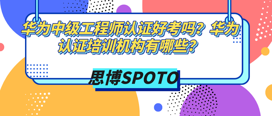 华为中级工程师认证好考吗？华为认证培训机构有哪些？