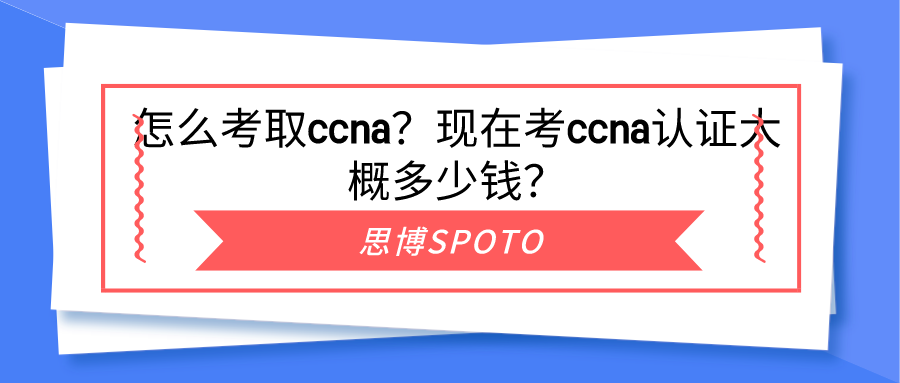 怎么考取ccna？现在考ccna认证大概多少钱？
