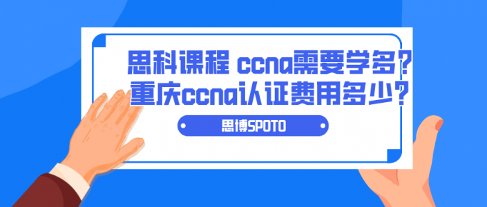思科课程 ccna需要学多久？重庆ccna认证费用多少？
