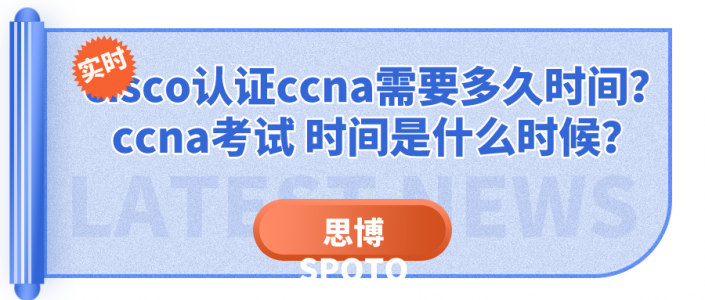 cisco认证ccna需要多久时间？ccna考试 时间是什么时候？