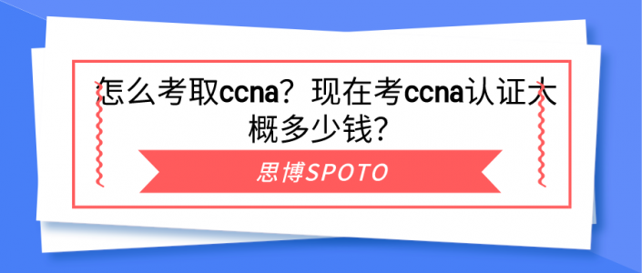 怎么考取ccna？现在考ccna认证大概多少钱？
