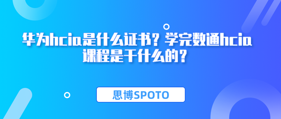 华为hcia是什么证书？学完数通hcia课程是干什么的？