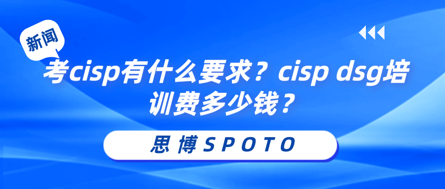 考cisp有什么要求？cisp dsg培训费多少钱？