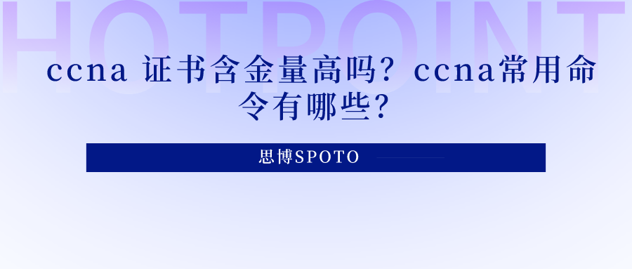 ccna 证书含金量高吗？ccna常用命令有哪些？