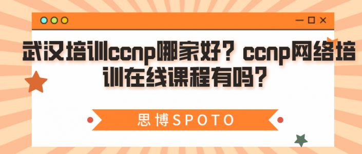 武汉培训ccnp哪家好？ccnp网络培训在线课程有吗？