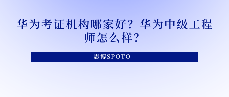 华为考证机构哪家好？华为中级工程师怎么样？