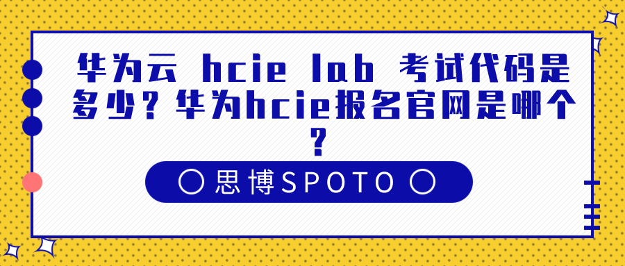 华为云 hcie lab 考试代码是多少？华为hcie报名官网是哪个？