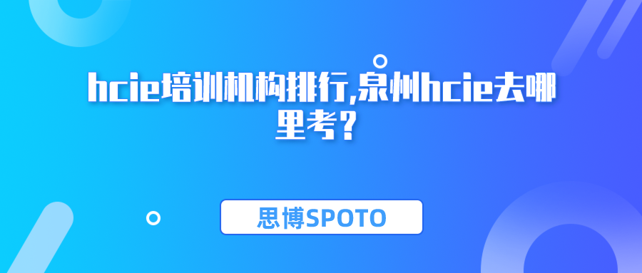 hcie培训机构排行测评！泉州hcie去哪里考？
