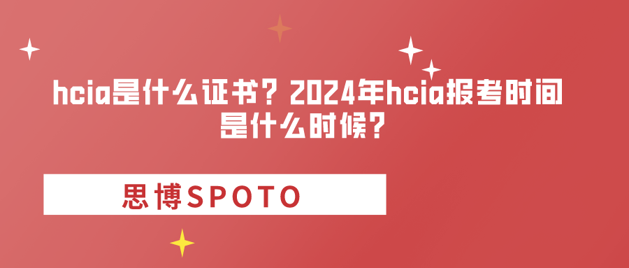 hcia是什么证书？2024年hcia报考时间是什么时候？