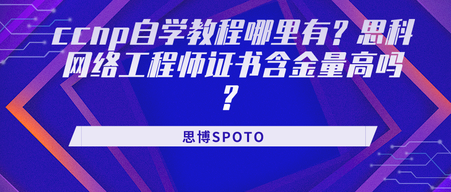 ccnp自学教程哪里有？思科网络工程师证书含金量高吗？