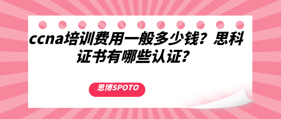 ccna培训费用一般多少钱？思科证书有哪些认证？