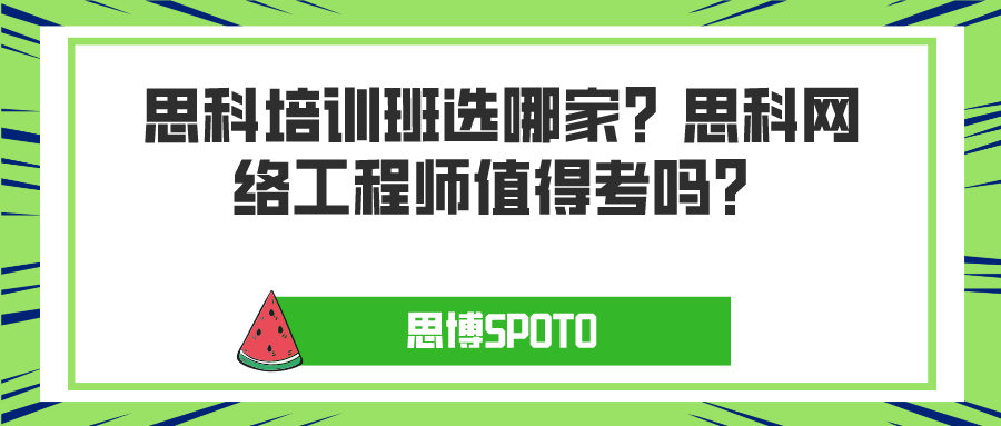 思科培训班选哪家？思科网络工程师值得考吗？