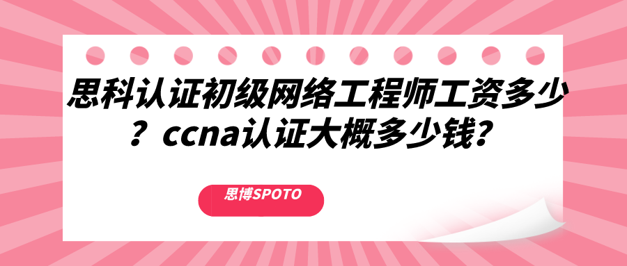 思科认证初级网络工程师工资多少？ccna认证大概多少钱？
