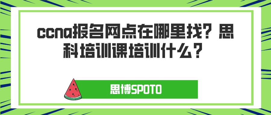 ccna报名网点在哪里找？思科培训课培训什么？