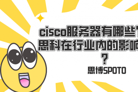 cisco服务器有哪些？cisco思科在行业内的影响力如何？