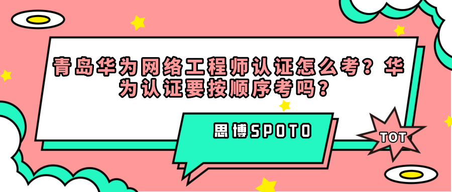 青岛华为网络工程师认证怎么考？华为认证要按顺序考吗？
