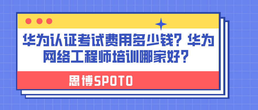 华为认证考试费用多少钱？华为网络工程师培训哪家好？
