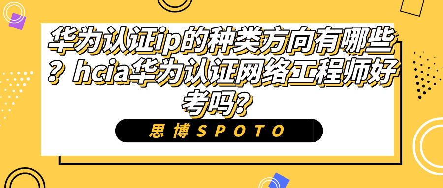 华为认证ip的种类方向有哪些？hcia华为认证网络工程师好考