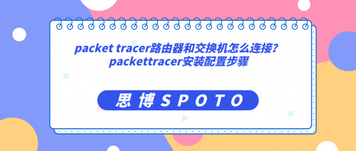 packet tracer路由器和交换机怎么连接？packettracer安装配置步骤