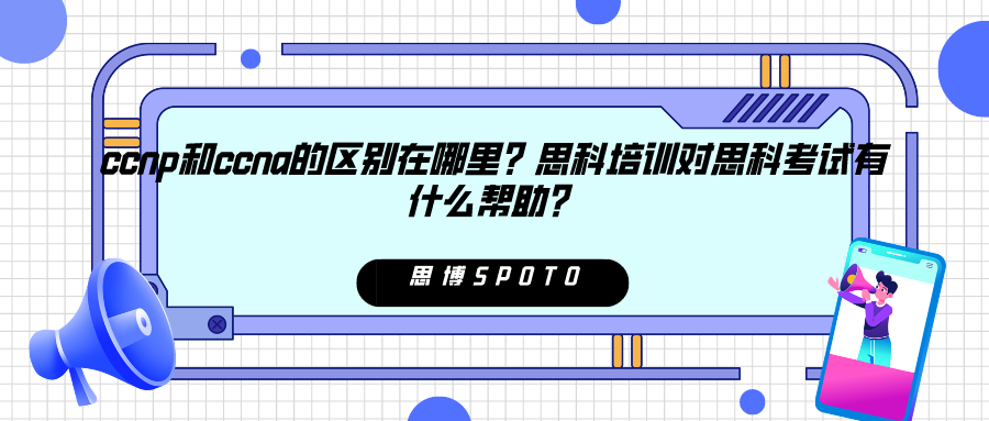 ccnp和ccna的区别在哪里？思科培训对思科考试有什么帮助？