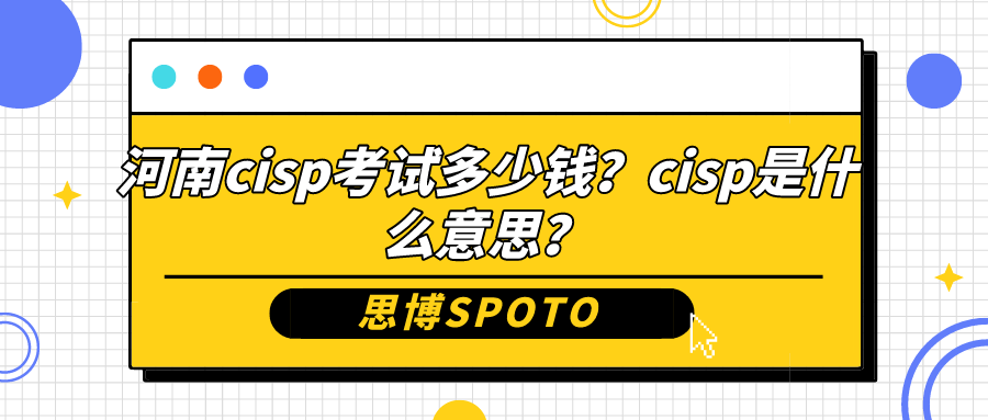 河南cisp考试多少钱？cisp是什么意思？