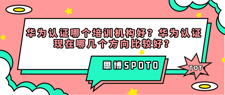 华为认证哪个培训机构好？华为认证现在哪几个方向比较好