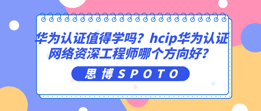 华为认证值得学吗？hcip华为认证网络资深工程师哪个方向好