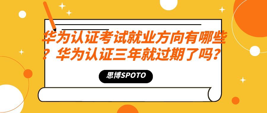 华为认证考试就业方向有哪些？华为认证三年就过期了吗？