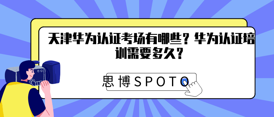 天津华为认证考场有哪些？华为认证培训需要多久？