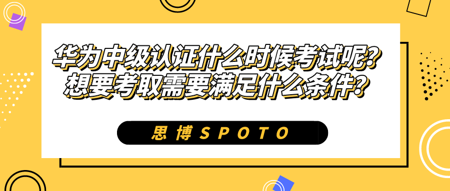 华为中级认证什么时候考试呢？想要考取需要满足什么条件