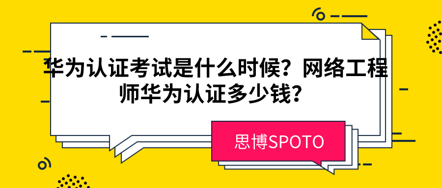 华为认证考试是什么时候？网络工程师华为认证多少钱？