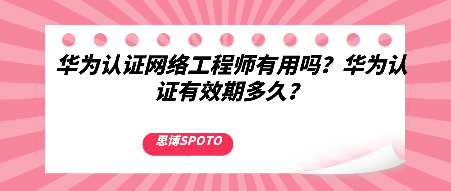 华为网络工程师认证有用吗？华为认证有效期持续几年？