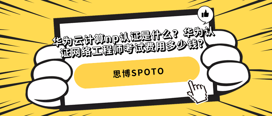 华为云计算np认证是什么？华为认证网络工程师考试费用多少